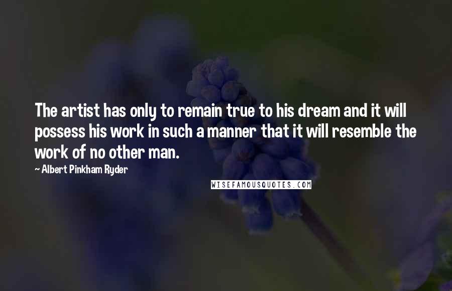 Albert Pinkham Ryder Quotes: The artist has only to remain true to his dream and it will possess his work in such a manner that it will resemble the work of no other man.