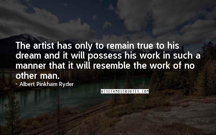 Albert Pinkham Ryder Quotes: The artist has only to remain true to his dream and it will possess his work in such a manner that it will resemble the work of no other man.