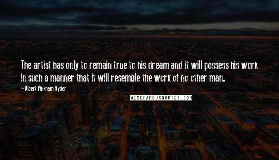 Albert Pinkham Ryder Quotes: The artist has only to remain true to his dream and it will possess his work in such a manner that it will resemble the work of no other man.