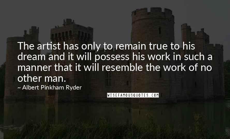 Albert Pinkham Ryder Quotes: The artist has only to remain true to his dream and it will possess his work in such a manner that it will resemble the work of no other man.