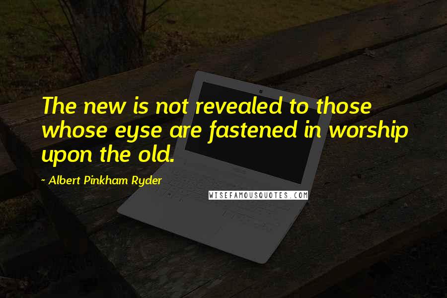 Albert Pinkham Ryder Quotes: The new is not revealed to those whose eyse are fastened in worship upon the old.