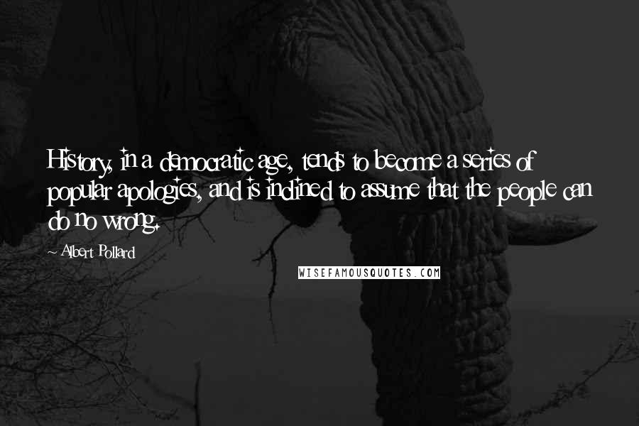 Albert Pollard Quotes: History, in a democratic age, tends to become a series of popular apologies, and is inclined to assume that the people can do no wrong.