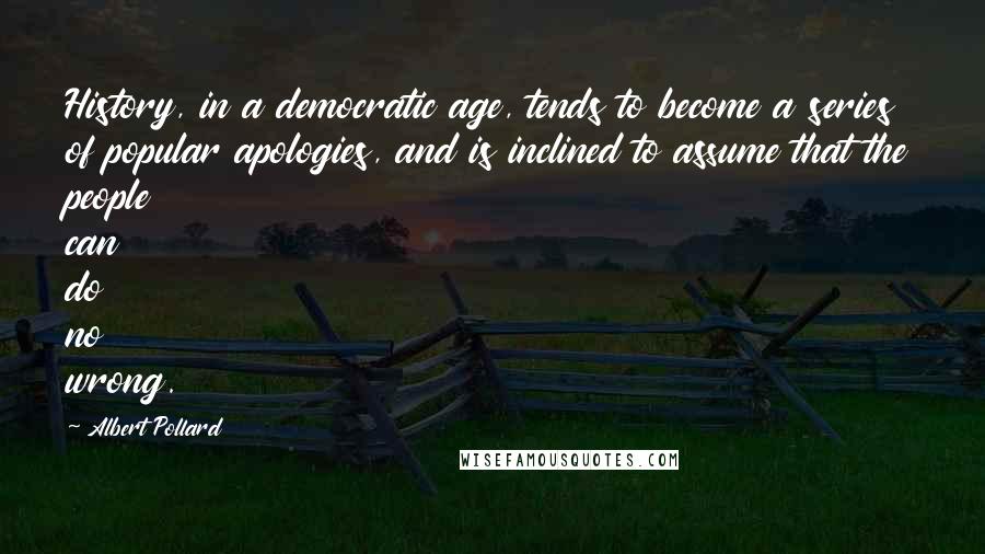 Albert Pollard Quotes: History, in a democratic age, tends to become a series of popular apologies, and is inclined to assume that the people can do no wrong.