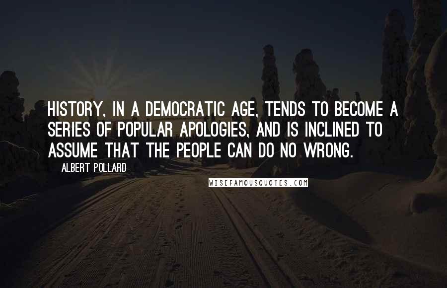 Albert Pollard Quotes: History, in a democratic age, tends to become a series of popular apologies, and is inclined to assume that the people can do no wrong.