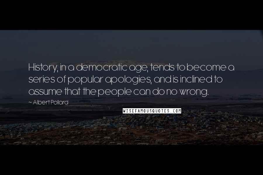 Albert Pollard Quotes: History, in a democratic age, tends to become a series of popular apologies, and is inclined to assume that the people can do no wrong.