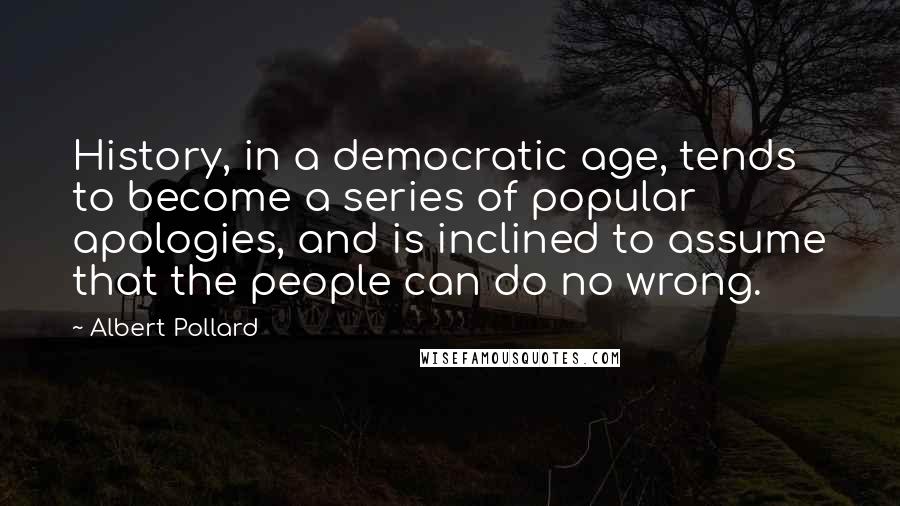 Albert Pollard Quotes: History, in a democratic age, tends to become a series of popular apologies, and is inclined to assume that the people can do no wrong.