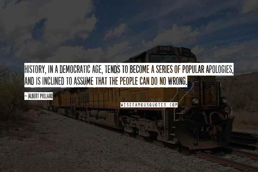 Albert Pollard Quotes: History, in a democratic age, tends to become a series of popular apologies, and is inclined to assume that the people can do no wrong.