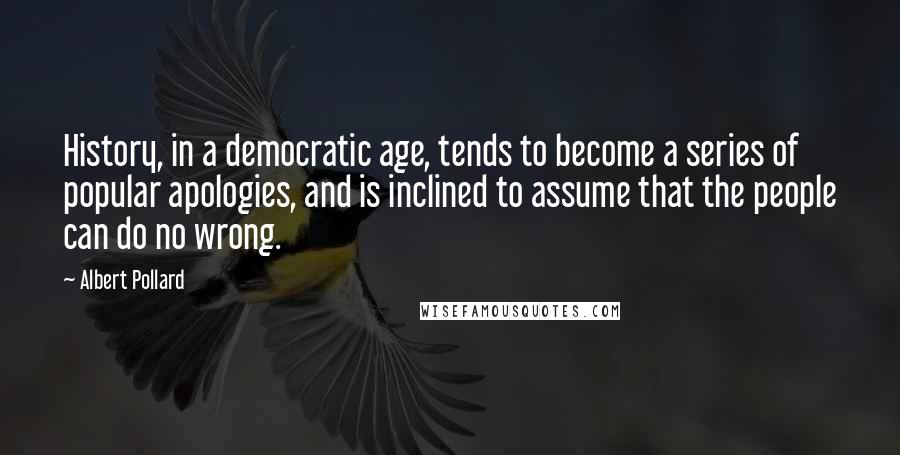 Albert Pollard Quotes: History, in a democratic age, tends to become a series of popular apologies, and is inclined to assume that the people can do no wrong.