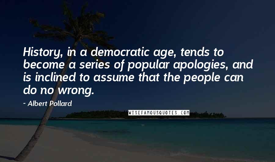 Albert Pollard Quotes: History, in a democratic age, tends to become a series of popular apologies, and is inclined to assume that the people can do no wrong.