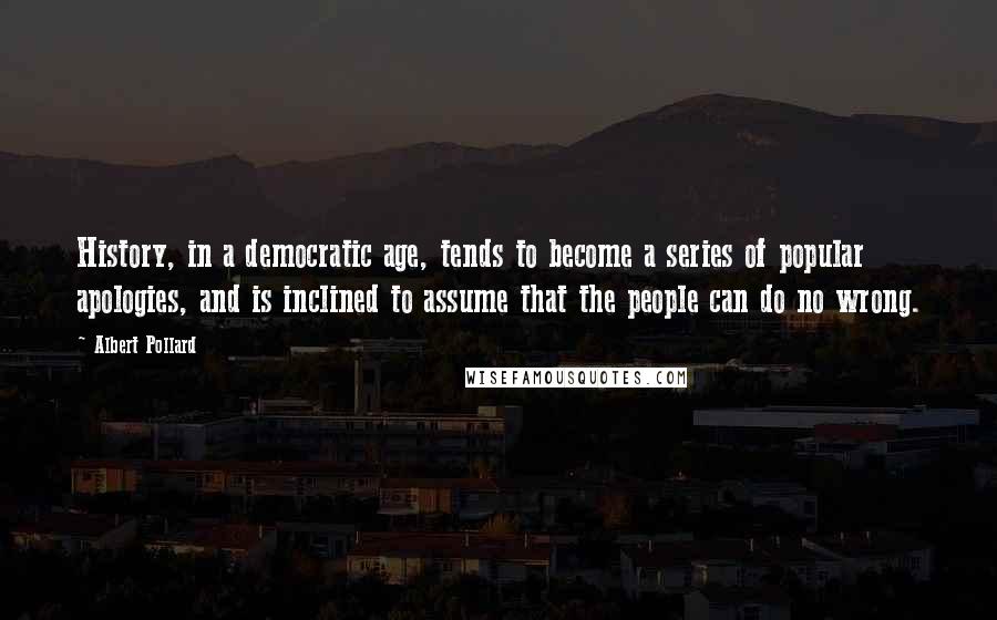 Albert Pollard Quotes: History, in a democratic age, tends to become a series of popular apologies, and is inclined to assume that the people can do no wrong.