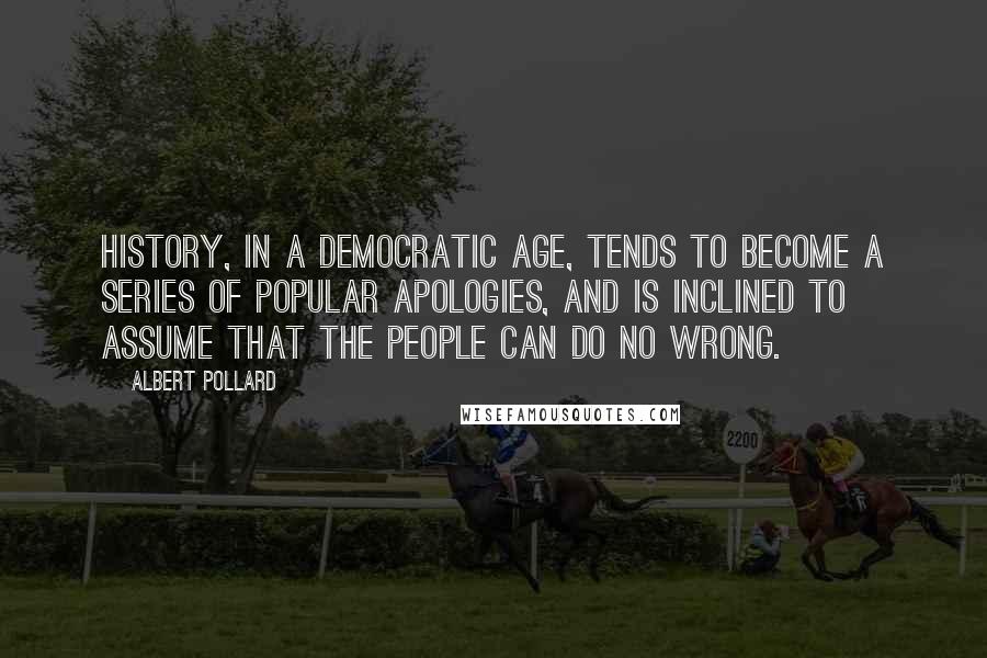 Albert Pollard Quotes: History, in a democratic age, tends to become a series of popular apologies, and is inclined to assume that the people can do no wrong.