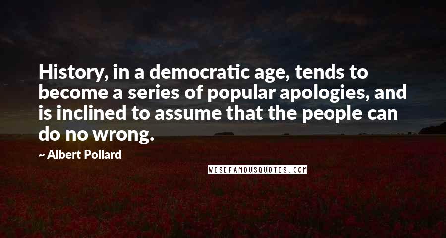 Albert Pollard Quotes: History, in a democratic age, tends to become a series of popular apologies, and is inclined to assume that the people can do no wrong.