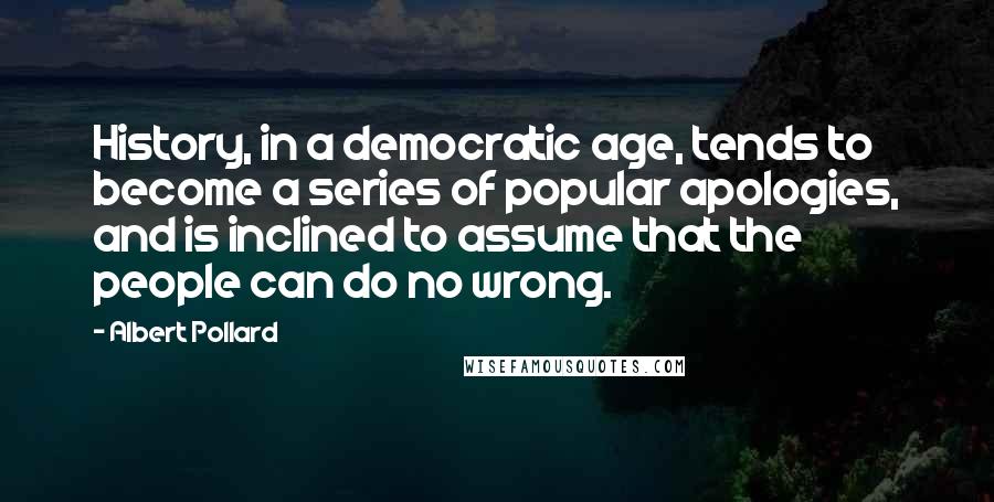 Albert Pollard Quotes: History, in a democratic age, tends to become a series of popular apologies, and is inclined to assume that the people can do no wrong.