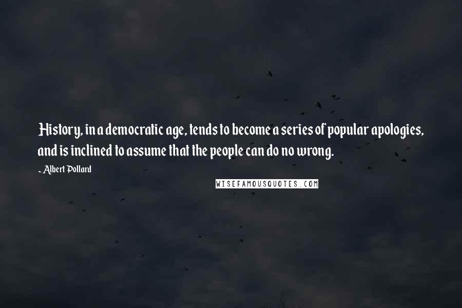 Albert Pollard Quotes: History, in a democratic age, tends to become a series of popular apologies, and is inclined to assume that the people can do no wrong.