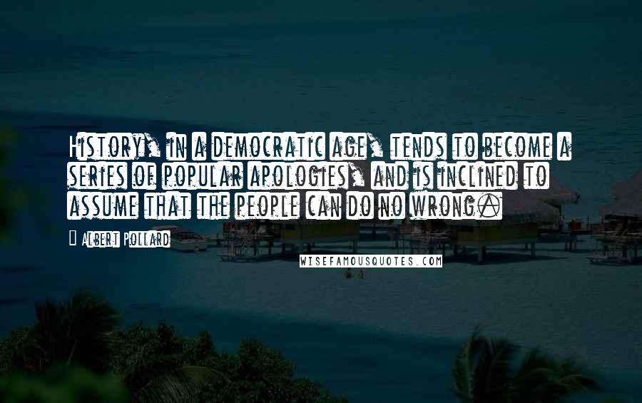 Albert Pollard Quotes: History, in a democratic age, tends to become a series of popular apologies, and is inclined to assume that the people can do no wrong.