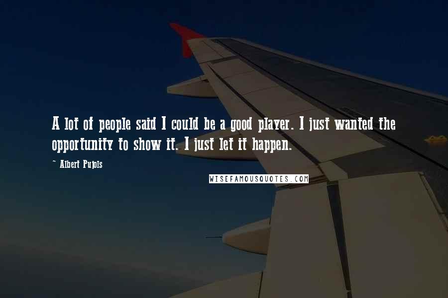 Albert Pujols Quotes: A lot of people said I could be a good player. I just wanted the opportunity to show it. I just let it happen.