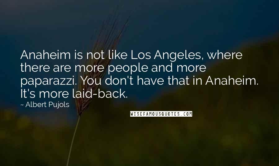 Albert Pujols Quotes: Anaheim is not like Los Angeles, where there are more people and more paparazzi. You don't have that in Anaheim. It's more laid-back.