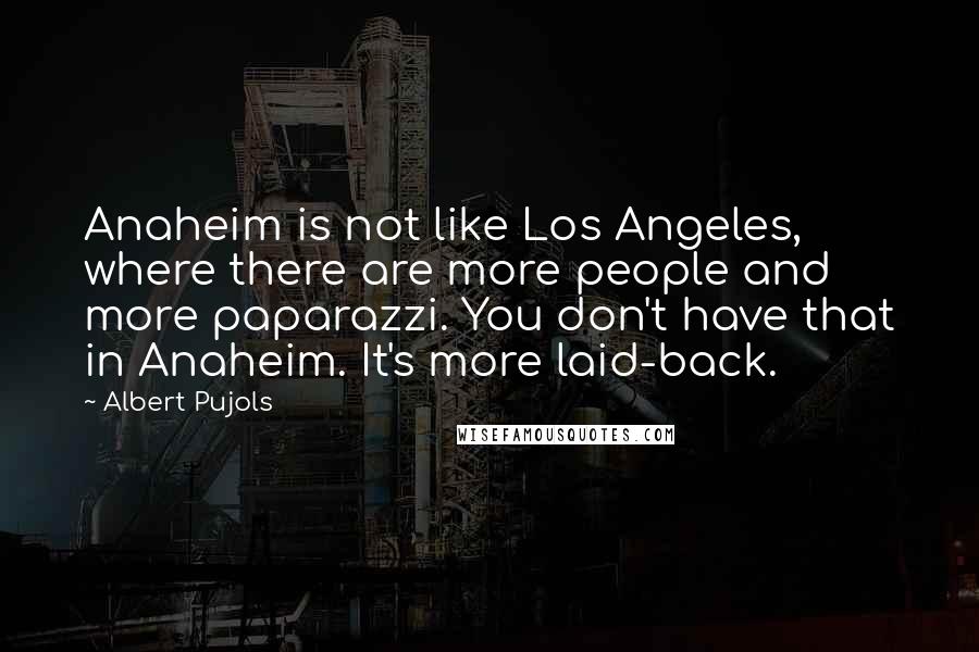 Albert Pujols Quotes: Anaheim is not like Los Angeles, where there are more people and more paparazzi. You don't have that in Anaheim. It's more laid-back.