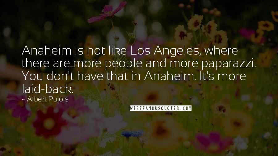 Albert Pujols Quotes: Anaheim is not like Los Angeles, where there are more people and more paparazzi. You don't have that in Anaheim. It's more laid-back.