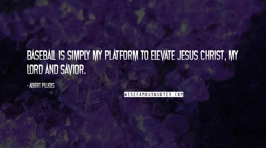 Albert Pujols Quotes: Baseball is simply my platform to elevate Jesus Christ, my Lord and Savior.