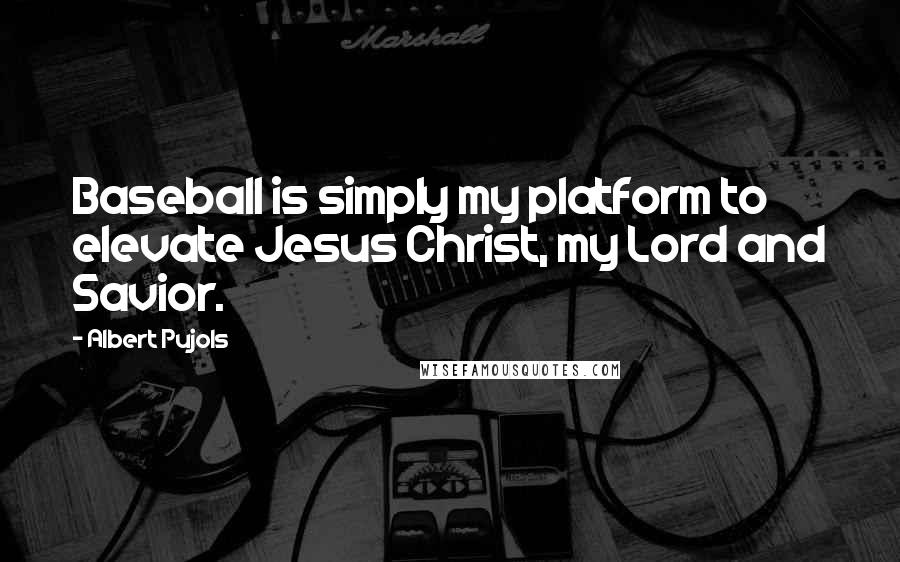 Albert Pujols Quotes: Baseball is simply my platform to elevate Jesus Christ, my Lord and Savior.