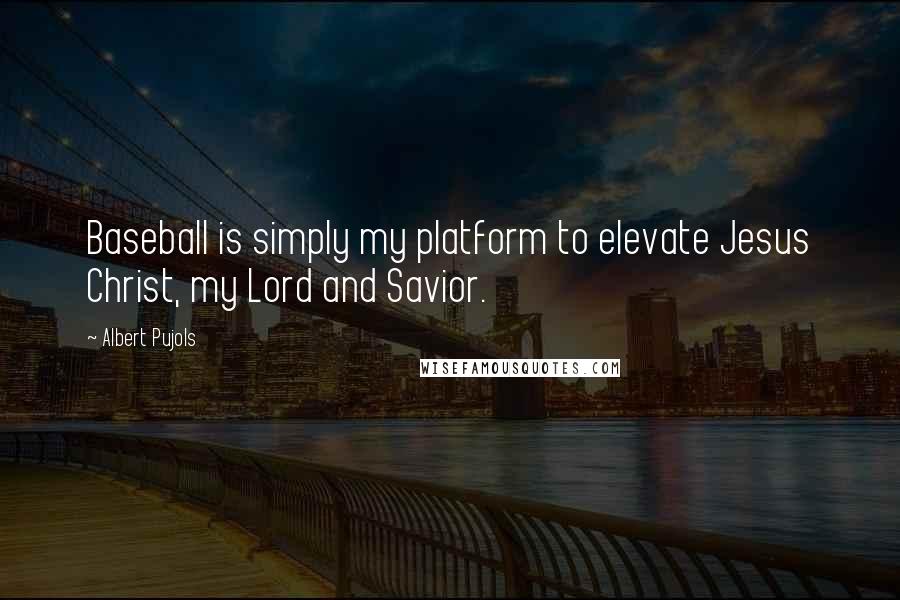 Albert Pujols Quotes: Baseball is simply my platform to elevate Jesus Christ, my Lord and Savior.