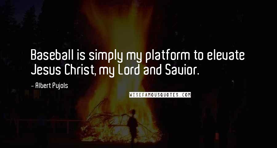 Albert Pujols Quotes: Baseball is simply my platform to elevate Jesus Christ, my Lord and Savior.