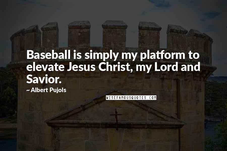 Albert Pujols Quotes: Baseball is simply my platform to elevate Jesus Christ, my Lord and Savior.