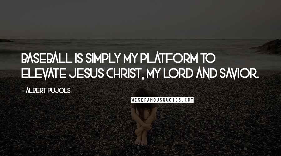 Albert Pujols Quotes: Baseball is simply my platform to elevate Jesus Christ, my Lord and Savior.