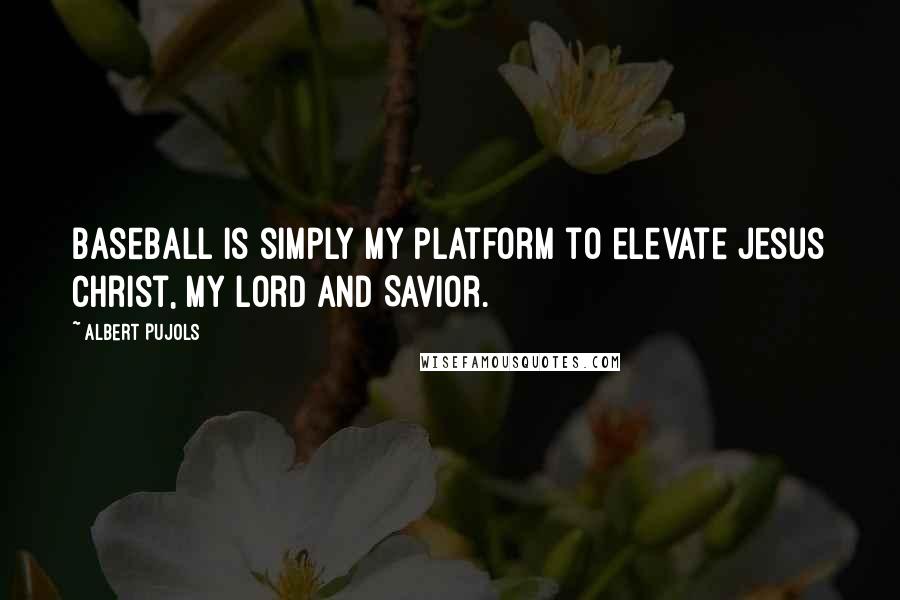 Albert Pujols Quotes: Baseball is simply my platform to elevate Jesus Christ, my Lord and Savior.