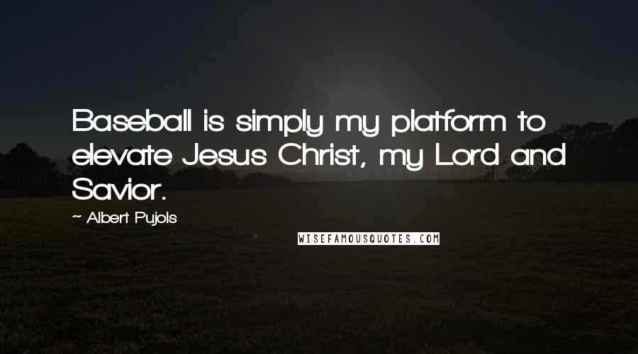 Albert Pujols Quotes: Baseball is simply my platform to elevate Jesus Christ, my Lord and Savior.