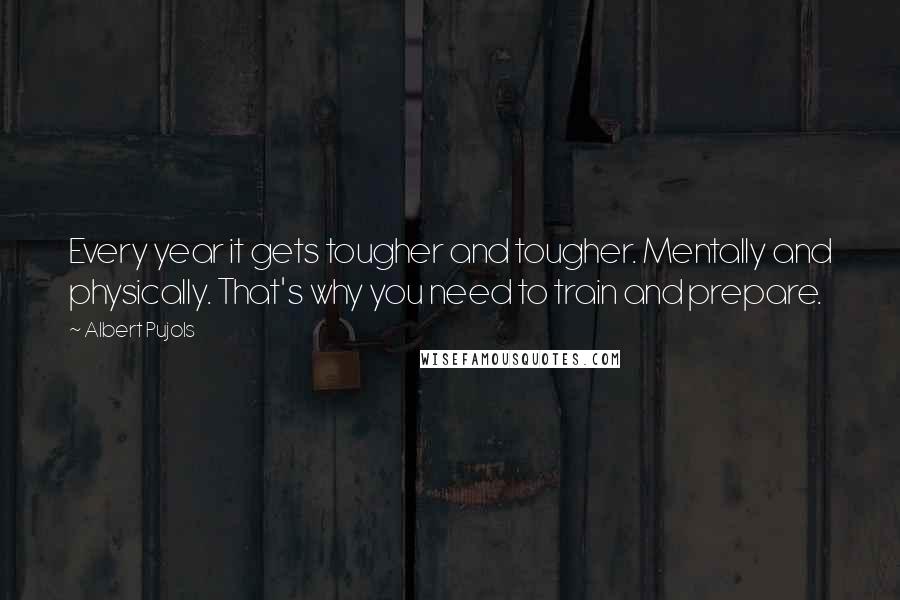 Albert Pujols Quotes: Every year it gets tougher and tougher. Mentally and physically. That's why you need to train and prepare.