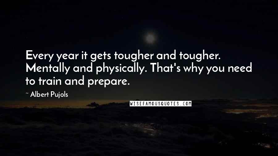 Albert Pujols Quotes: Every year it gets tougher and tougher. Mentally and physically. That's why you need to train and prepare.