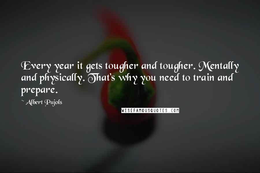 Albert Pujols Quotes: Every year it gets tougher and tougher. Mentally and physically. That's why you need to train and prepare.