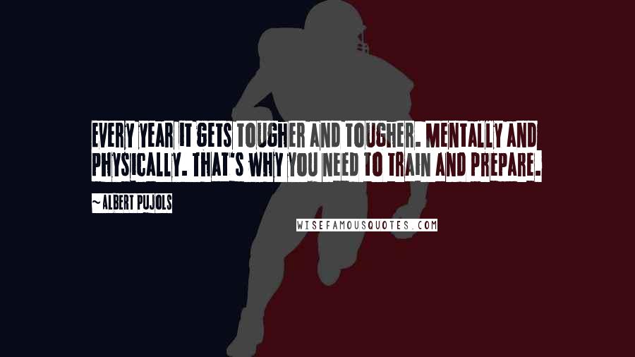 Albert Pujols Quotes: Every year it gets tougher and tougher. Mentally and physically. That's why you need to train and prepare.