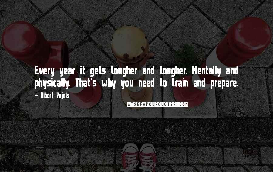 Albert Pujols Quotes: Every year it gets tougher and tougher. Mentally and physically. That's why you need to train and prepare.