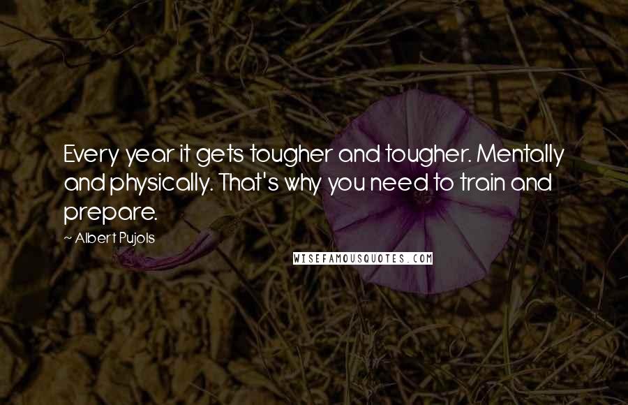 Albert Pujols Quotes: Every year it gets tougher and tougher. Mentally and physically. That's why you need to train and prepare.