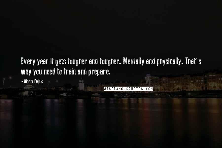 Albert Pujols Quotes: Every year it gets tougher and tougher. Mentally and physically. That's why you need to train and prepare.