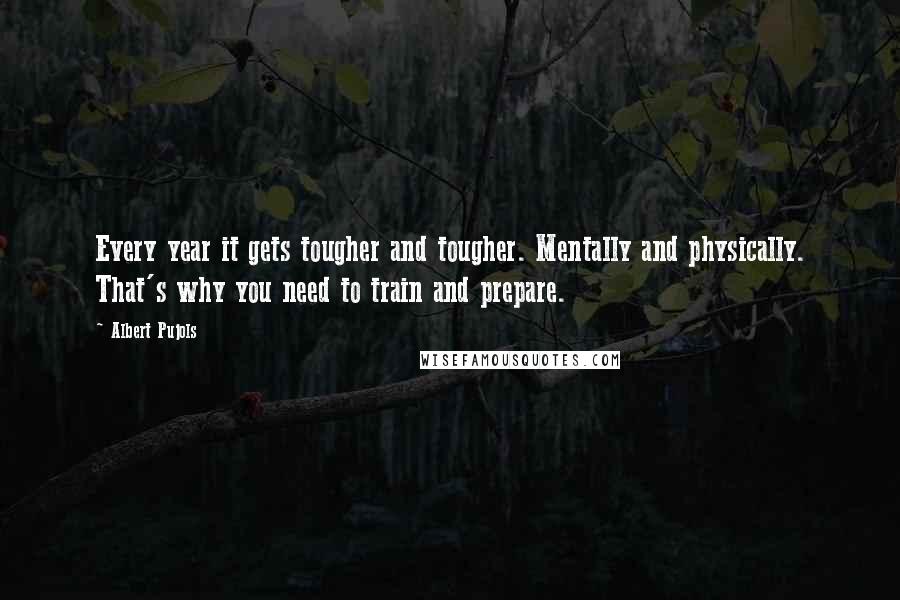 Albert Pujols Quotes: Every year it gets tougher and tougher. Mentally and physically. That's why you need to train and prepare.