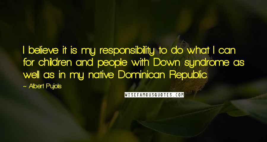 Albert Pujols Quotes: I believe it is my responsibility to do what I can for children and people with Down syndrome as well as in my native Dominican Republic.