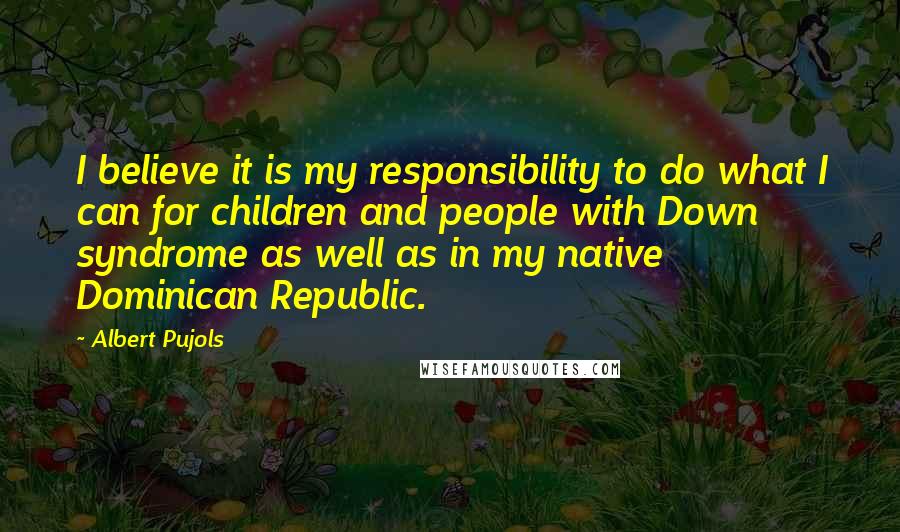 Albert Pujols Quotes: I believe it is my responsibility to do what I can for children and people with Down syndrome as well as in my native Dominican Republic.