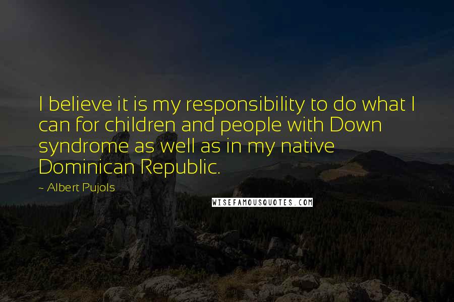Albert Pujols Quotes: I believe it is my responsibility to do what I can for children and people with Down syndrome as well as in my native Dominican Republic.