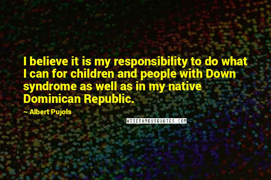 Albert Pujols Quotes: I believe it is my responsibility to do what I can for children and people with Down syndrome as well as in my native Dominican Republic.