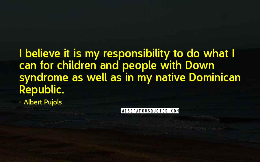 Albert Pujols Quotes: I believe it is my responsibility to do what I can for children and people with Down syndrome as well as in my native Dominican Republic.