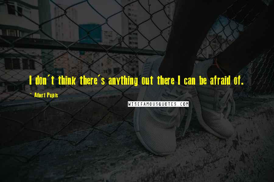 Albert Pujols Quotes: I don't think there's anything out there I can be afraid of.