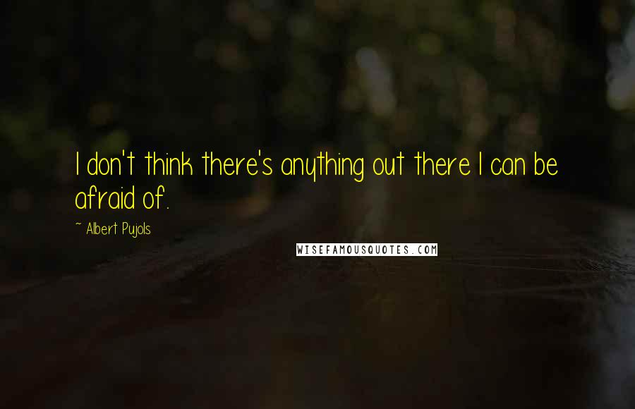 Albert Pujols Quotes: I don't think there's anything out there I can be afraid of.