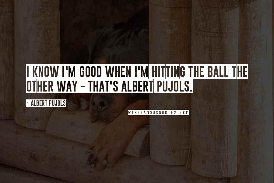 Albert Pujols Quotes: I know I'm good when I'm hitting the ball the other way - that's Albert Pujols.