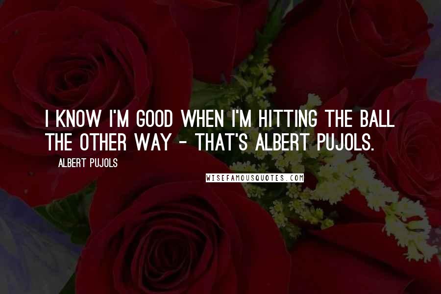 Albert Pujols Quotes: I know I'm good when I'm hitting the ball the other way - that's Albert Pujols.