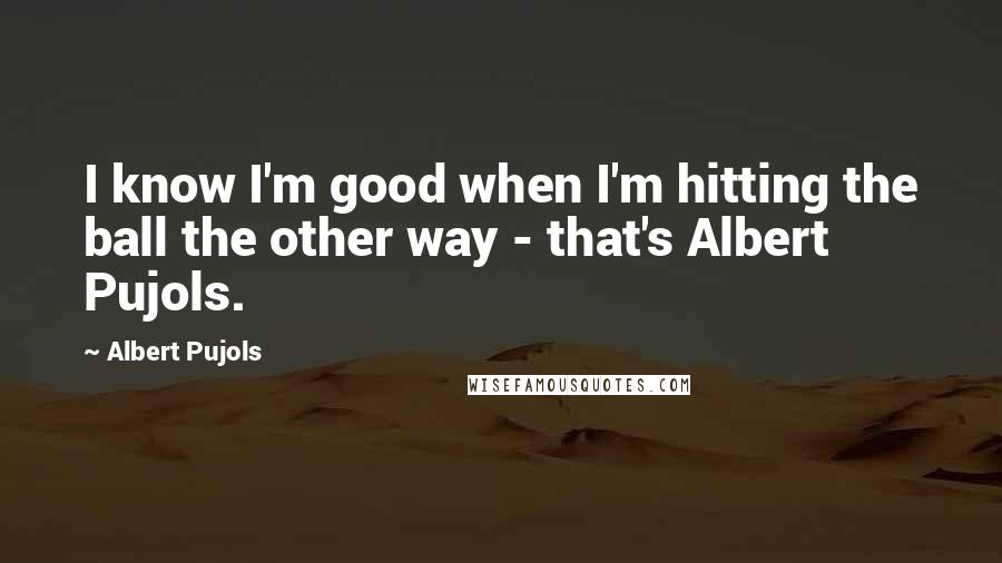 Albert Pujols Quotes: I know I'm good when I'm hitting the ball the other way - that's Albert Pujols.