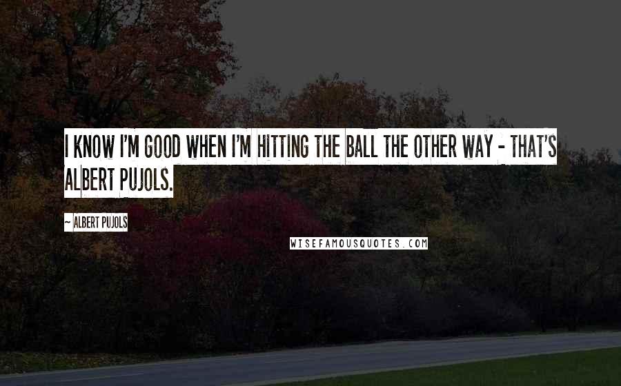 Albert Pujols Quotes: I know I'm good when I'm hitting the ball the other way - that's Albert Pujols.